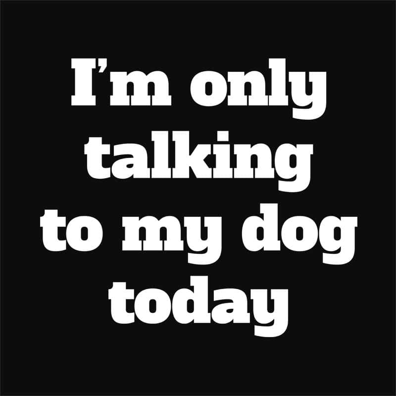I'm Only Talking To My Dog Today