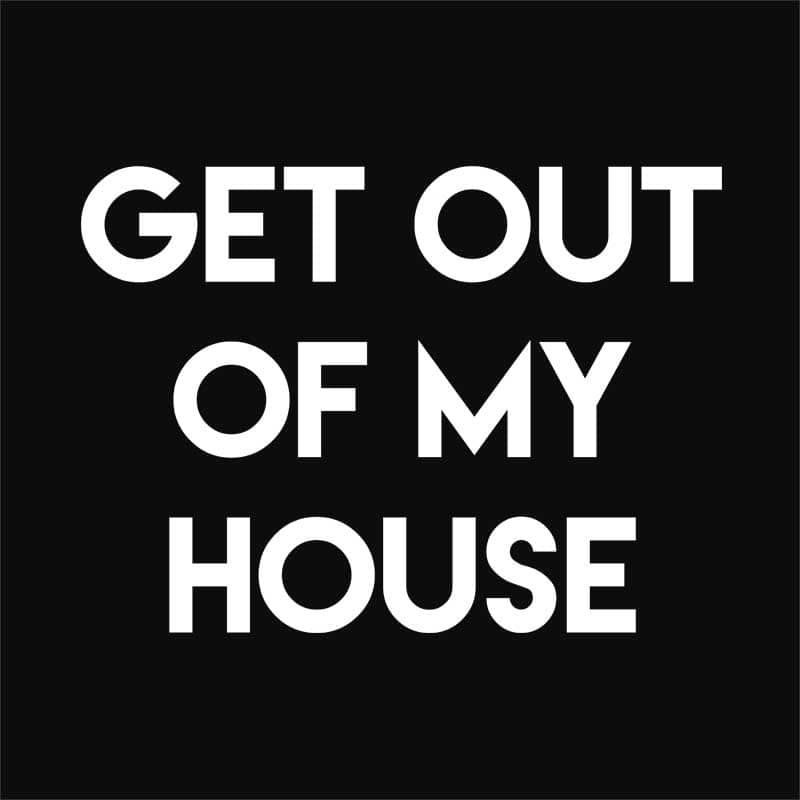 Get out of my house