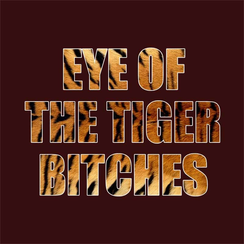 Eye of the tiger bitches